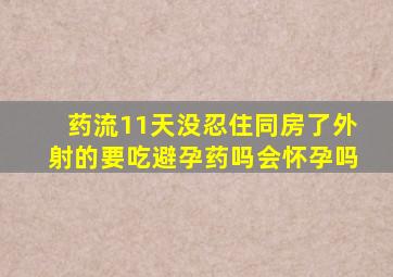 药流11天没忍住同房了外射的要吃避孕药吗会怀孕吗