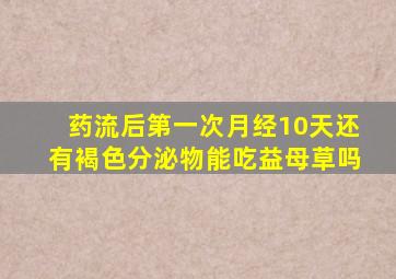 药流后第一次月经10天还有褐色分泌物能吃益母草吗
