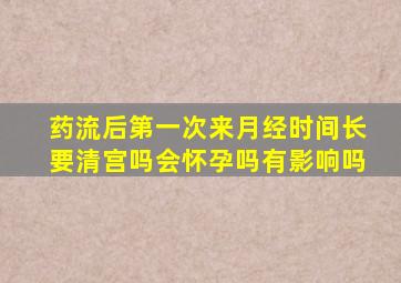 药流后第一次来月经时间长要清宫吗会怀孕吗有影响吗