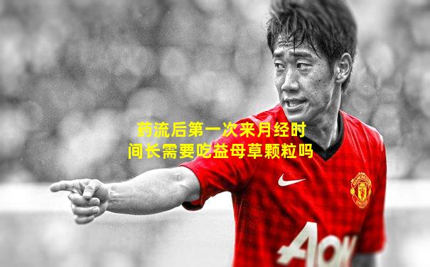 药流后第一次来月经时间长需要吃益母草颗粒吗