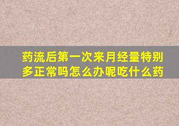 药流后第一次来月经量特别多正常吗怎么办呢吃什么药