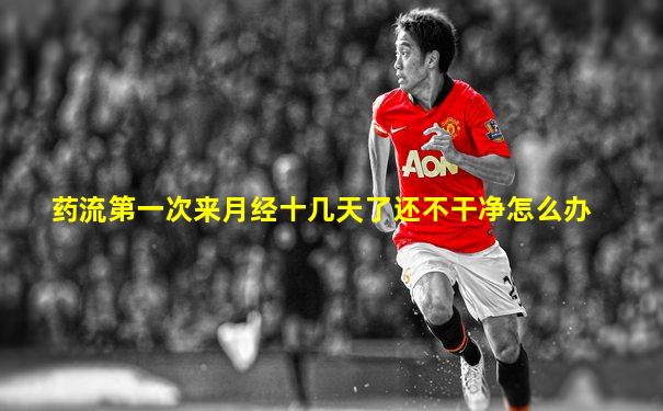 药流第一次来月经十几天了还不干净怎么办