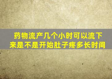 药物流产几个小时可以流下来是不是开始肚子疼多长时间