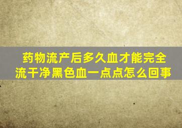 药物流产后多久血才能完全流干净黑色血一点点怎么回事