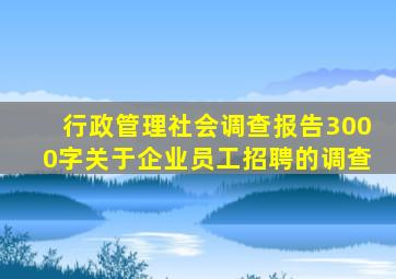 行政管理社会调查报告3000字关于企业员工招聘的调查