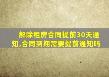 解除租房合同提前30天通知,合同到期需要提前通知吗