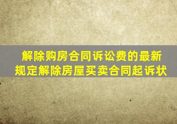 解除购房合同诉讼费的最新规定解除房屋买卖合同起诉状