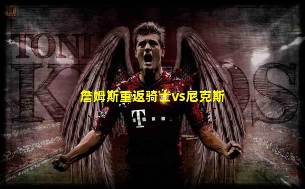 詹姆斯重返骑士vs尼克斯