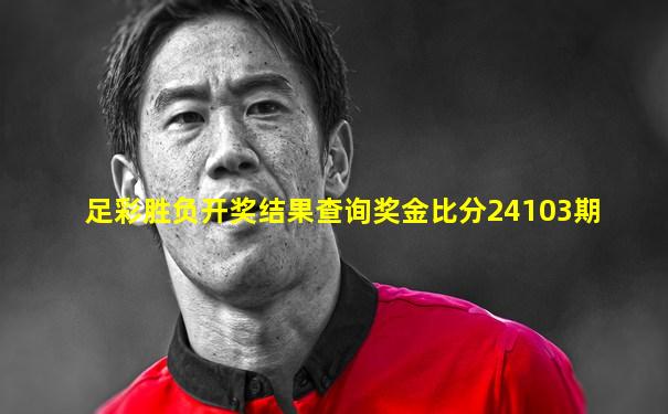 足彩胜负开奖结果查询奖金比分24103期