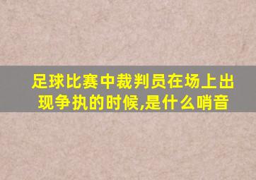 足球比赛中裁判员在场上出现争执的时候,是什么哨音