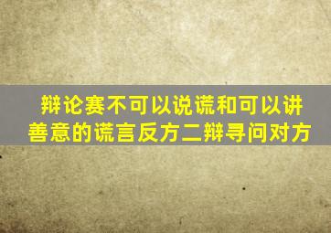 辩论赛不可以说谎和可以讲善意的谎言反方二辩寻问对方