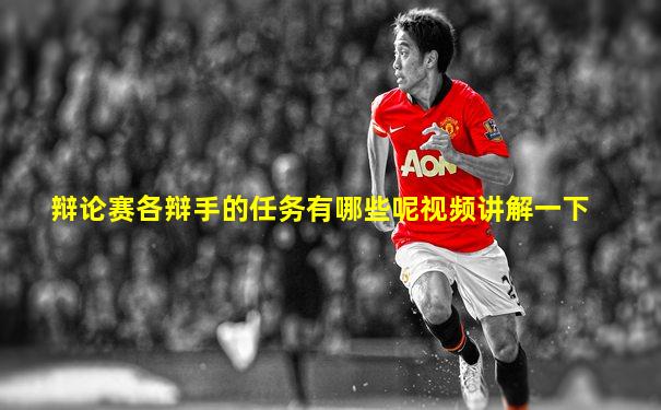 辩论赛各辩手的任务有哪些呢视频讲解一下