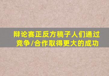 辩论赛正反方稿子人们通过竞争/合作取得更大的成功