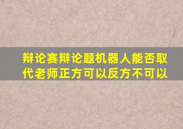 辩论赛辩论题机器人能否取代老师正方可以反方不可以