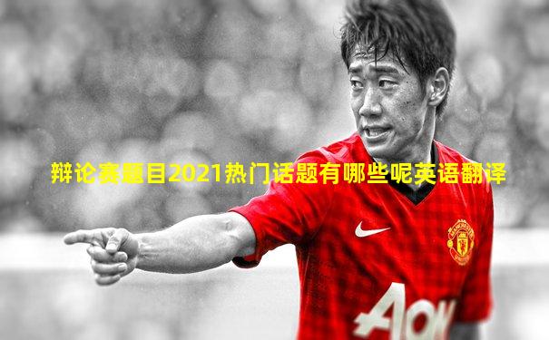 辩论赛题目2021热门话题有哪些呢英语翻译