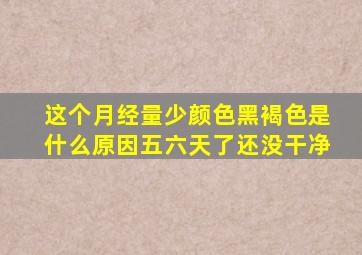 这个月经量少颜色黑褐色是什么原因五六天了还没干净