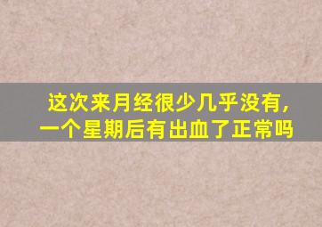 这次来月经很少几乎没有,一个星期后有出血了正常吗
