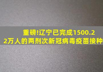 重磅!辽宁已完成1500.22万人的两剂次新冠病毒疫苗接种
