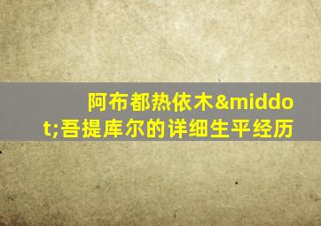 阿布都热依木·吾提库尔的详细生平经历