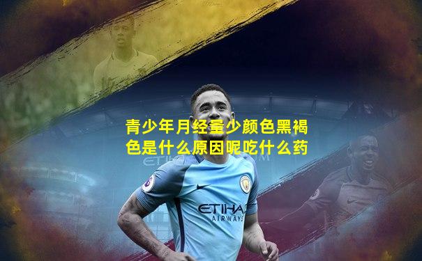 青少年月经量少颜色黑褐色是什么原因呢吃什么药