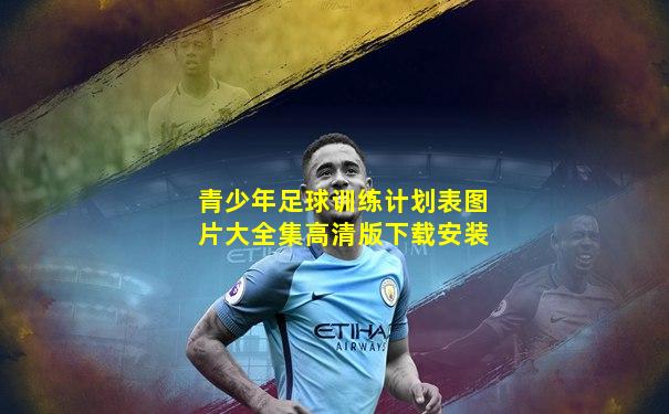 青少年足球训练计划表图片大全集高清版下载安装
