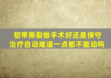 韧带撕裂做手术好还是保守治疗自动难道一点都不能动吗