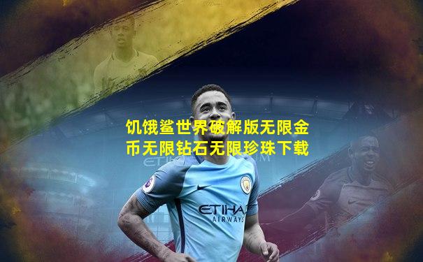 饥饿鲨世界破解版无限金币无限钻石无限珍珠下载