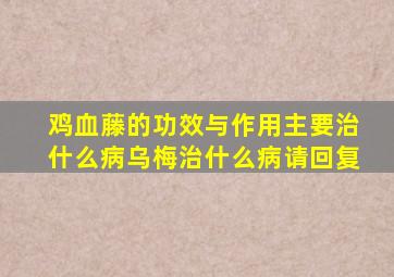 鸡血藤的功效与作用主要治什么病乌梅治什么病请回复